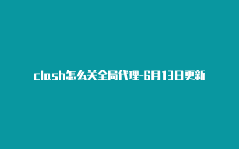 clash怎么关全局代理-6月13日更新