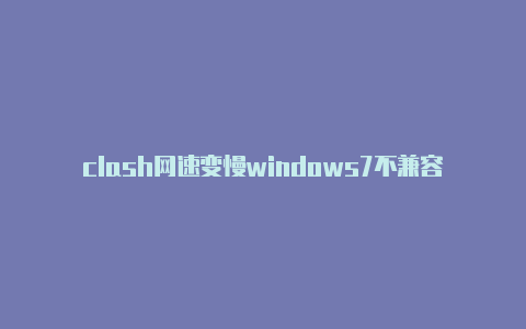 clash网速变慢windows7不兼容clash