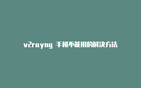 v2rayng 手机不能用的解决方法