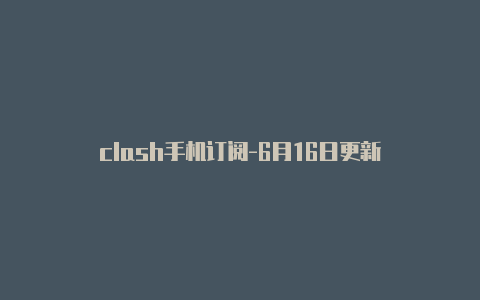 clash手机订阅-6月16日更新