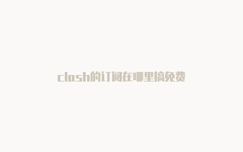 clash的订阅在哪里搞免费