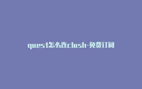 quest怎么连clash-免费订阅