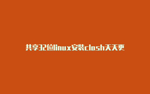 共享32位linux安装clash天天更新