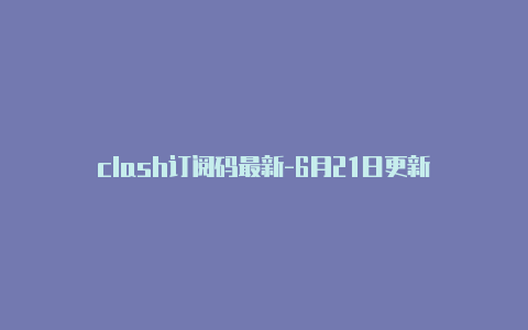 clash订阅码最新-6月21日更新