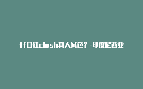 tf口红clash真人试色？-印度尼西亚clash关闭后无法再次联网分享