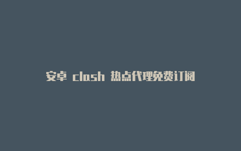 安卓 clash 热点代理免费订阅