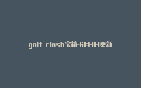 golf clash宝箱-6月3日更新
