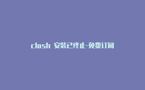 clash 安装已终止-免费订阅