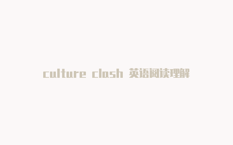 culture clash 英语阅读理解-免费订阅