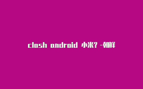 clash android 小米？-朝鲜苹果如何下载clashx分享