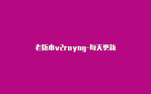 老版本v2rayng-每天更新