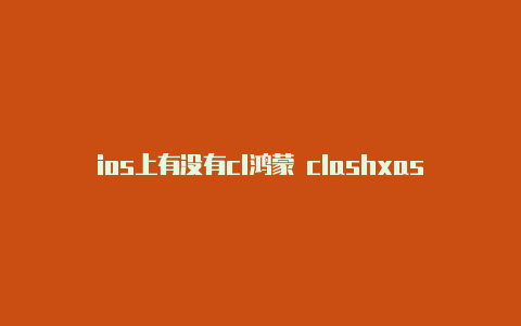 ios上有没有cl鸿蒙 clashxash