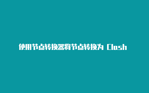 使用节点转换器将节点转换为 Clash 格式的方法