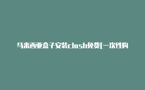 马来西亚盒子安装clash免费[一次性购买不停用