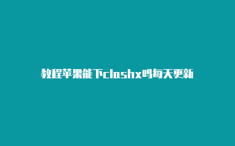 教程苹果能下clashx吗每天更新