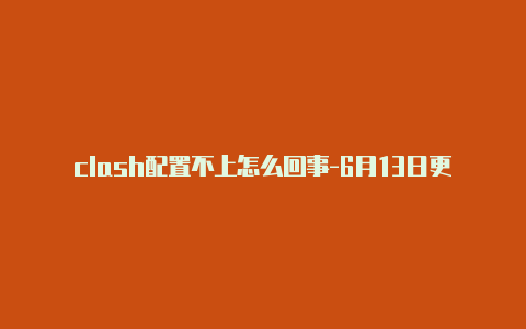 clash配置不上怎么回事-6月13日更新