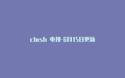 clash 电视-6月15日更新