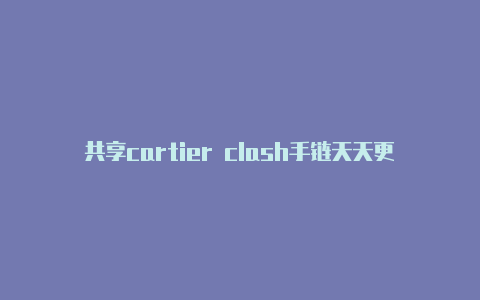 共享cartier clash手链天天更新