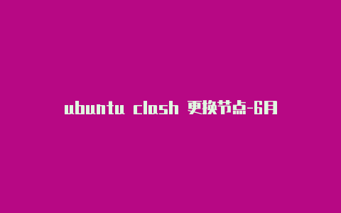 ubuntu clash 更换节点-6月16日更新