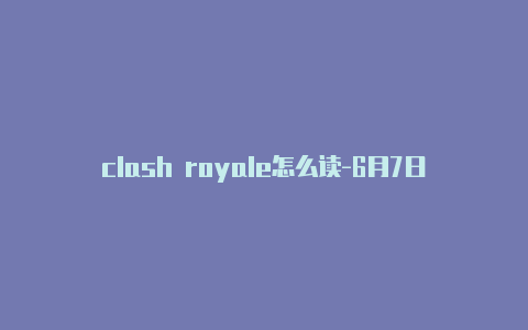 clash royale怎么读-6月7日更新