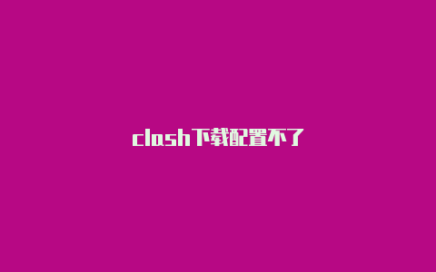 clash下载配置不了