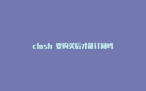 clash 要购买后才能订阅吗