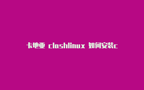 卡地亚 clashlinux 如何安装clash代理