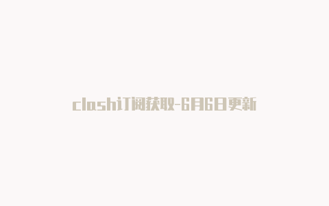 clash订阅获取-6月6日更新