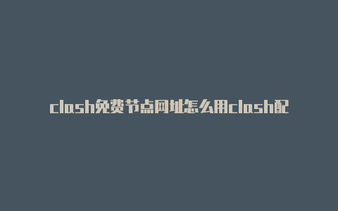 clash免费节点网址怎么用clash配置