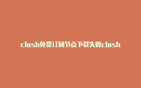 clash免费订阅节点下载失败clash ofking
