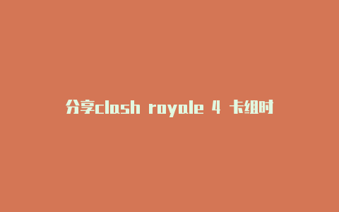 分享clash royale 4 卡组时时更新