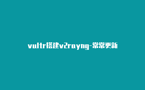 vultr搭建v2rayng-常常更新