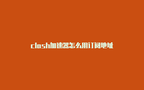 clash加速器怎么用订阅地址