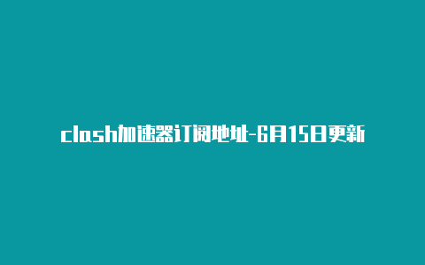 clash加速器订阅地址-6月15日更新