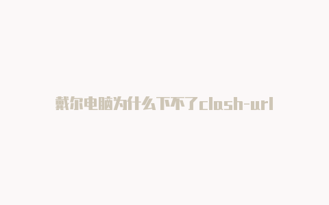 戴尔电脑为什么下不了clash-url