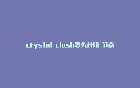 crystal clash怎么升阶-节点订阅