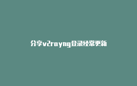 分享v2rayng登录经常更新