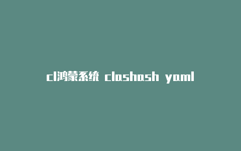 cl鸿蒙系统 clashash yaml文件 下载