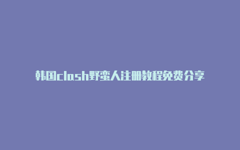 韩国clash野蛮人注册教程免费分享