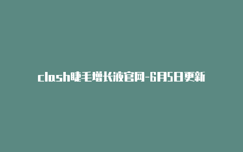 clash睫毛增长液官网-6月5日更新