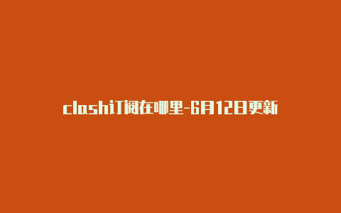 clash订阅在哪里-6月12日更新