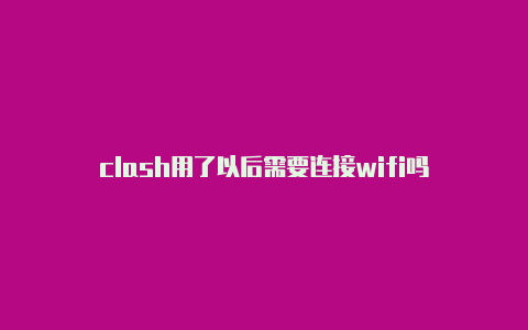 clash用了以后需要连接wifi吗