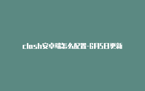 clash安卓端怎么配置-6月5日更新