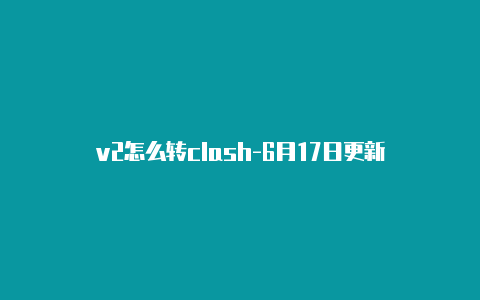 v2怎么转clash-6月17日更新