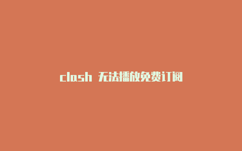 clash 无法播放免费订阅