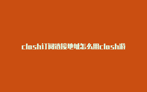 clash订阅链接地址怎么用clash游戏官方版下载