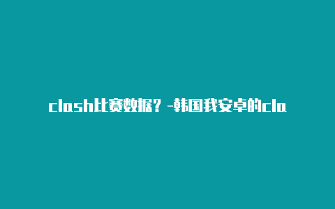 clash比赛数据？-韩国我安卓的clash总是闪退分享