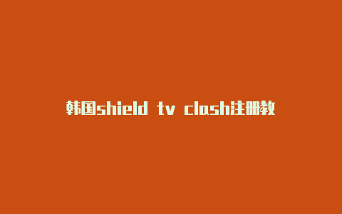 韩国shield tv clash注册教程免费共享