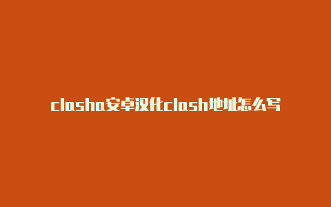 clasha安卓汉化clash地址怎么写