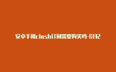 安卓手机clash订阅需要购买吗-6月29日更新